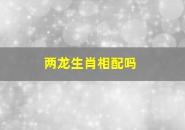 两龙生肖相配吗