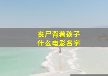 丧尸背着孩子什么电影名字