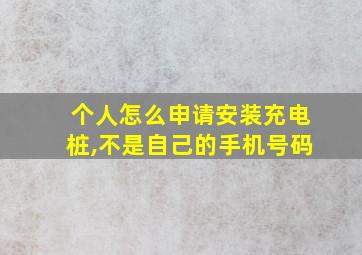 个人怎么申请安装充电桩,不是自己的手机号码