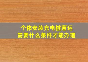 个体安装充电桩营运需要什么条件才能办理