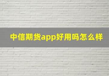 中信期货app好用吗怎么样