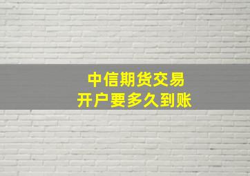 中信期货交易开户要多久到账