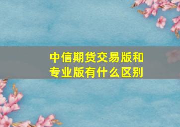 中信期货交易版和专业版有什么区别