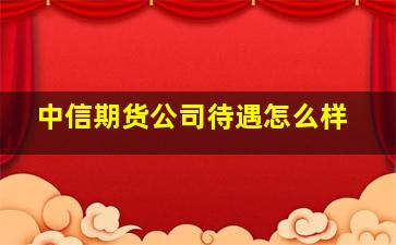 中信期货公司待遇怎么样