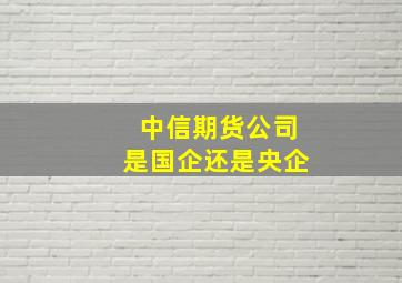 中信期货公司是国企还是央企