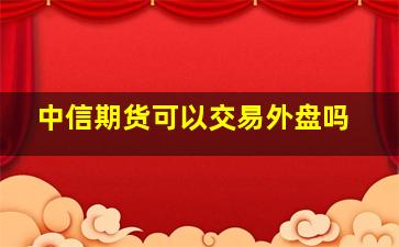 中信期货可以交易外盘吗