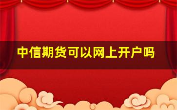 中信期货可以网上开户吗