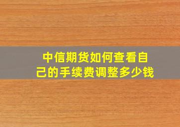 中信期货如何查看自己的手续费调整多少钱