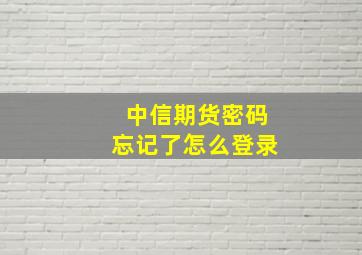 中信期货密码忘记了怎么登录