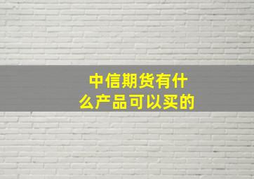 中信期货有什么产品可以买的