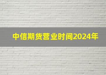 中信期货营业时间2024年