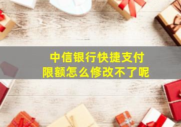 中信银行快捷支付限额怎么修改不了呢