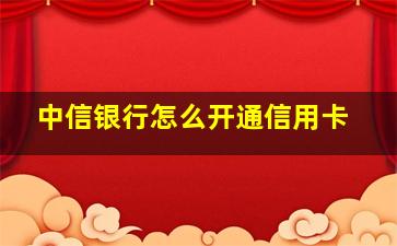 中信银行怎么开通信用卡