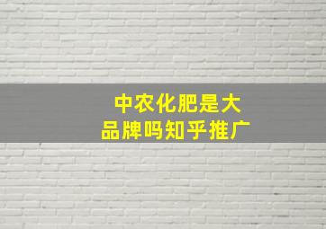 中农化肥是大品牌吗知乎推广