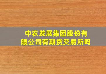 中农发展集团股份有限公司有期货交易所吗