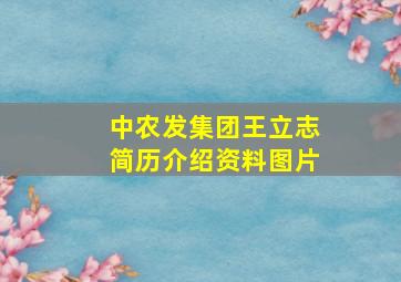 中农发集团王立志简历介绍资料图片