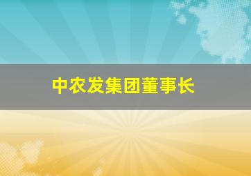 中农发集团董事长