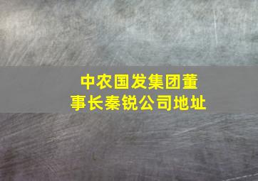 中农国发集团董事长秦锐公司地址