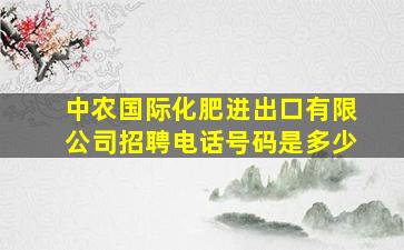 中农国际化肥进出口有限公司招聘电话号码是多少