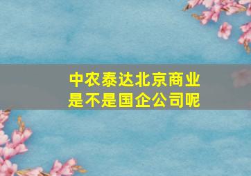 中农泰达北京商业是不是国企公司呢