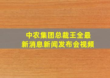 中农集团总裁王全最新消息新闻发布会视频