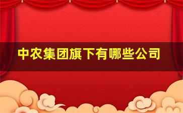 中农集团旗下有哪些公司