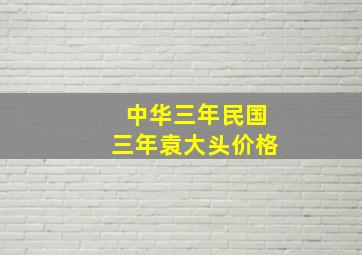 中华三年民国三年袁大头价格