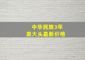 中华民族3年袁大头最新价格