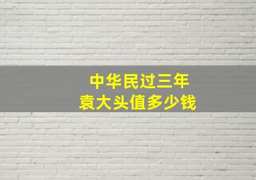 中华民过三年袁大头值多少钱