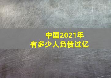 中国2021年有多少人负债过亿