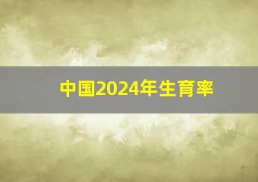 中国2024年生育率