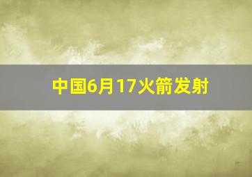 中国6月17火箭发射