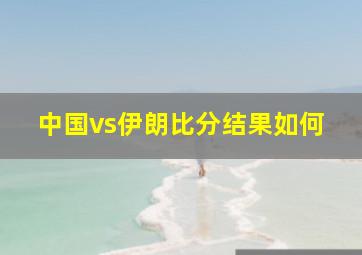 中国vs伊朗比分结果如何