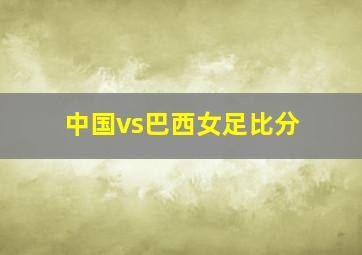 中国vs巴西女足比分