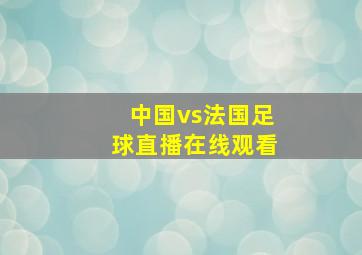 中国vs法国足球直播在线观看