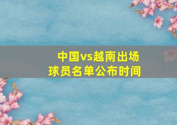 中国vs越南出场球员名单公布时间