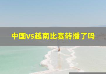 中国vs越南比赛转播了吗