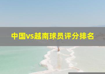 中国vs越南球员评分排名