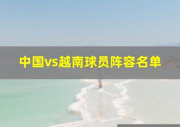 中国vs越南球员阵容名单