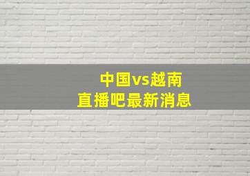 中国vs越南直播吧最新消息