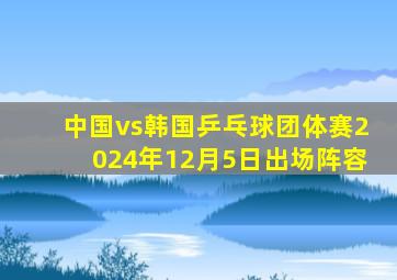 中国vs韩国乒乓球团体赛2024年12月5日出场阵容