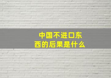 中国不进口东西的后果是什么