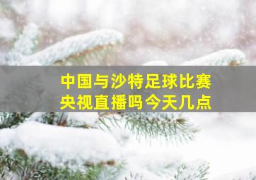 中国与沙特足球比赛央视直播吗今天几点