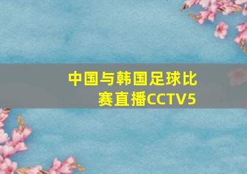 中国与韩国足球比赛直播CCTV5