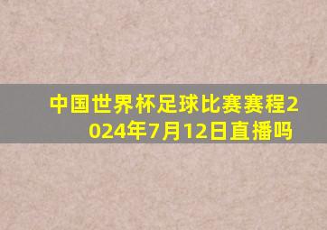 中国世界杯足球比赛赛程2024年7月12日直播吗