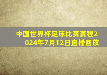 中国世界杯足球比赛赛程2024年7月12日直播回放