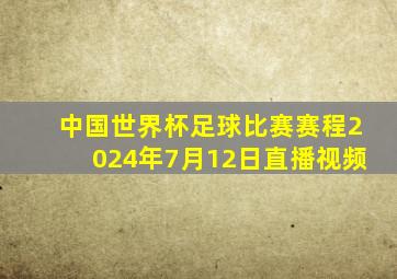 中国世界杯足球比赛赛程2024年7月12日直播视频