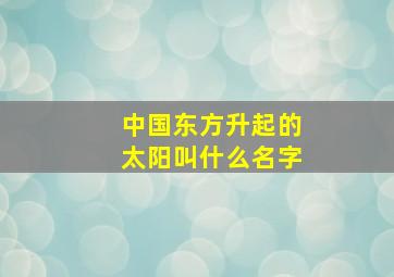 中国东方升起的太阳叫什么名字