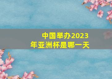 中国举办2023年亚洲杯是哪一天