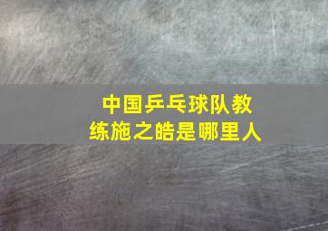 中国乒乓球队教练施之皓是哪里人